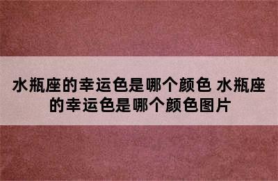 水瓶座的幸运色是哪个颜色 水瓶座的幸运色是哪个颜色图片